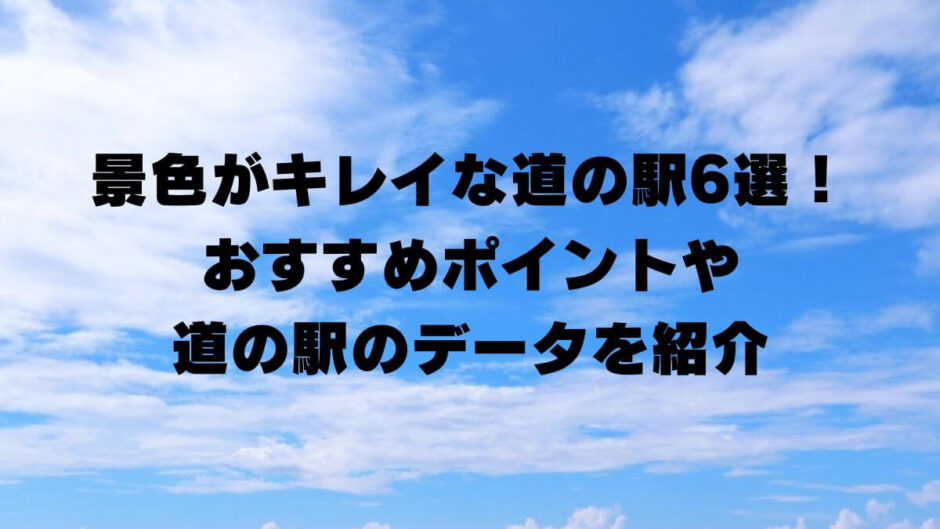 景色がキレイな道の駅6選！おすすめポイントや道の駅のデータを紹介