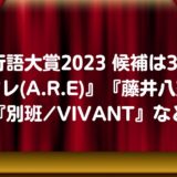 流行語大賞2023 候補は30語『アレ(A.R.E)』『藤井八冠』『別班/VIVANT』など