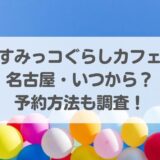 『すみっコぐらしカフェ』名古屋・いつから？予約方法も調査！