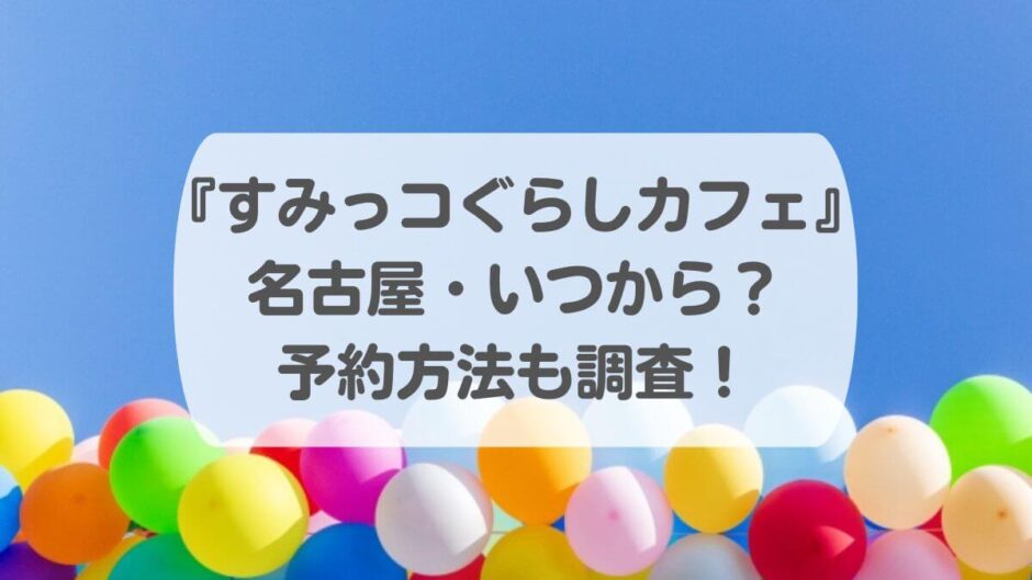 『すみっコぐらしカフェ』名古屋・いつから？予約方法も調査！