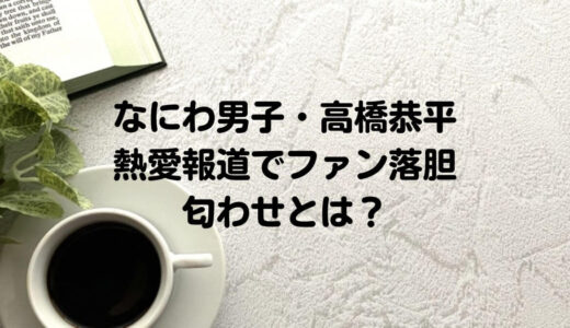 なにわ男子・高橋恭平熱愛報道でファン落胆／匂わせとは？