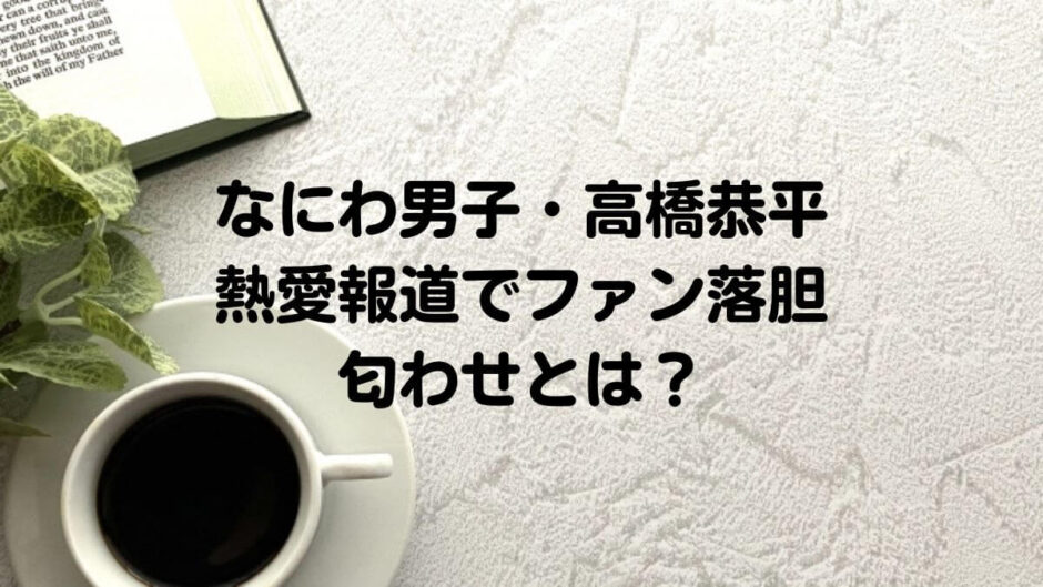 なにわ男子・高橋恭平熱愛報道でファン落胆／匂わせとは？