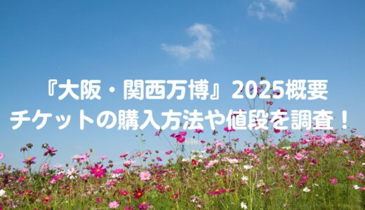 『大阪・関西万博』2025概要とチケットの購入方法や値段を調査！